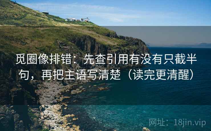 觅圈像排错：先查引用有没有只截半句，再把主语写清楚（读完更清醒）