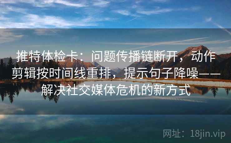 推特体检卡：问题传播链断开，动作剪辑按时间线重排，提示句子降噪——解决社交媒体危机的新方式