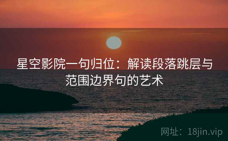 星空影院一句归位:解读段落跳层与范围边界句的艺术 星空影院一句归位:解读段落跳层与范围边界句的艺术