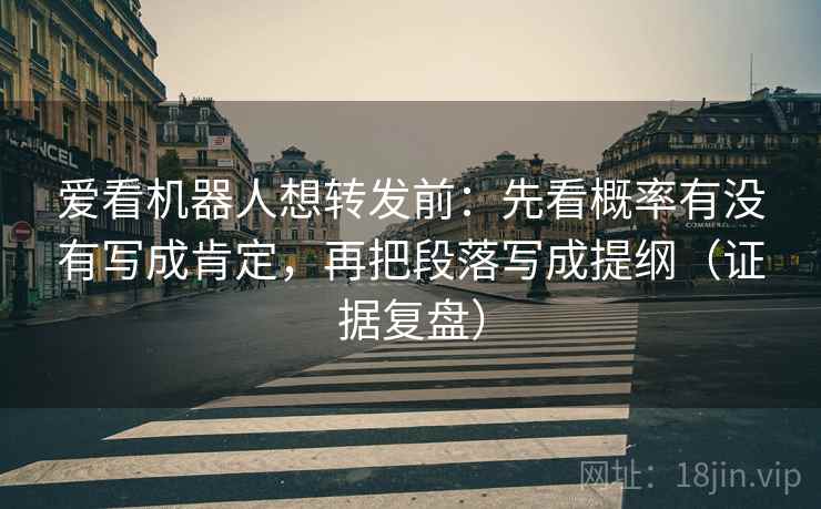 爱看机器人想转发前:先看概率有没有写成肯定,再把段落写成提纲(证据复盘) 爱看机器人想转发前:先看概率有没有写成肯定,再把段落写成提纲(证据复盘)