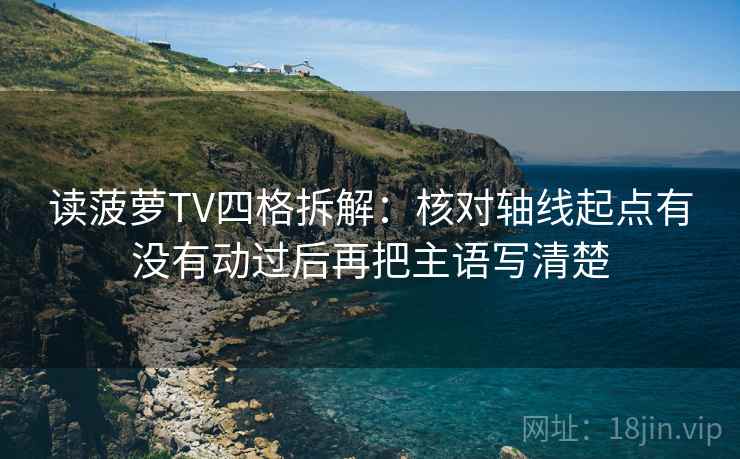 读菠萝TV四格拆解：核对轴线起点有没有动过后再把主语写清楚