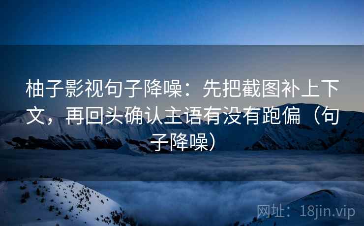柚子影视句子降噪：先把截图补上下文，再回头确认主语有没有跑偏（句子降噪）