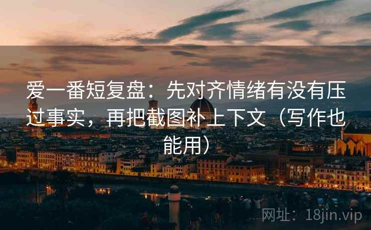 爱一番短复盘：先对齐情绪有没有压过事实，再把截图补上下文（写作也能用）
