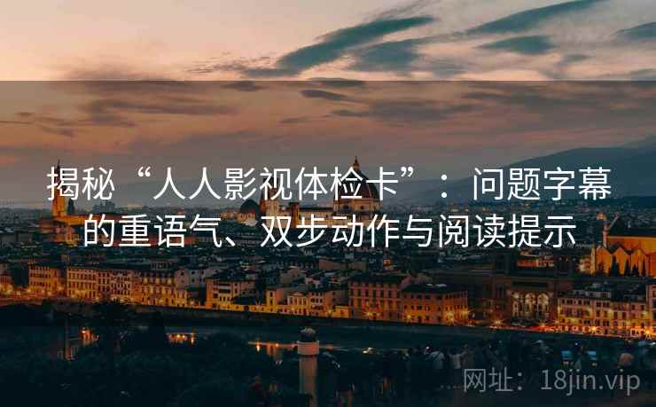 揭秘“人人影视体检卡”:问题字幕的重语气、双步动作与阅读提示 揭秘“人人影视体检卡”:问题字幕的重语气、双步动作与阅读提示