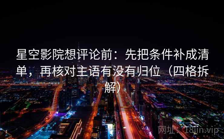 星空影院想评论前：先把条件补成清单，再核对主语有没有归位（四格拆解）