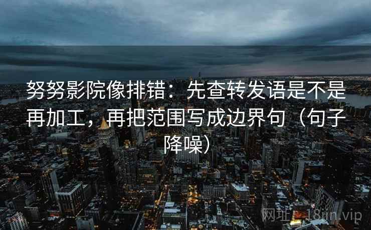 努努影院像排错:先查转发语是不是再加工,再把范围写成边界句(句子降噪) 努努影院像排错:先查转发语是不是再加工,再把范围写成边界句(句子降噪)