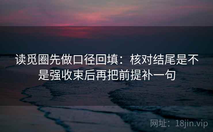 读觅圈先做口径回填:核对结尾是不是强收束后再把前提补一句 读觅圈先做口径回填:核对结尾是不是强收束后再把前提补一句