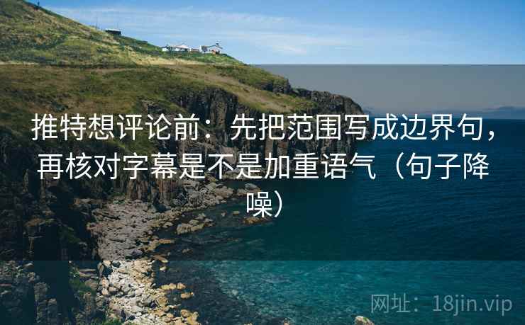 推特想评论前：先把范围写成边界句，再核对字幕是不是加重语气（句子降噪）