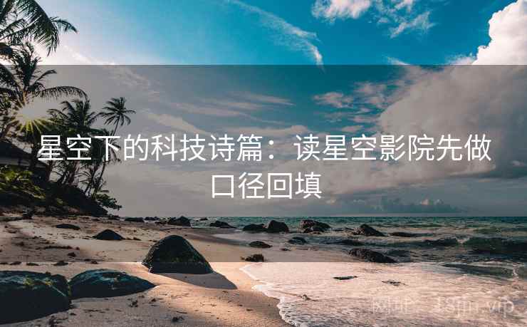 星空下的科技诗篇:读星空影院先做口径回填 星空下的科技诗篇:读星空影院先做口径回填