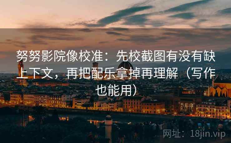 努努影院像校准：先校截图有没有缺上下文，再把配乐拿掉再理解（写作也能用）