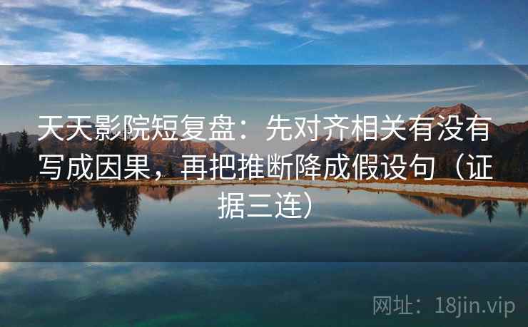 天天影院短复盘：先对齐相关有没有写成因果，再把推断降成假设句（证据三连）