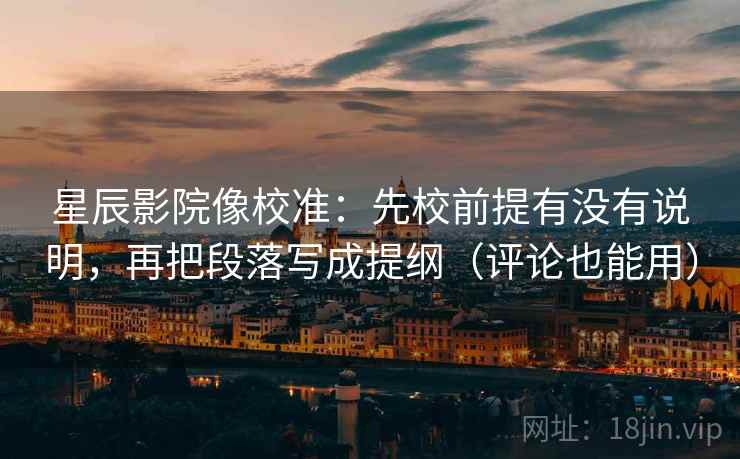 星辰影院像校准：先校前提有没有说明，再把段落写成提纲（评论也能用）