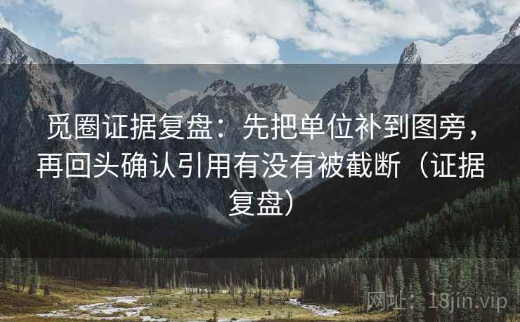 觅圈证据复盘：先把单位补到图旁，再回头确认引用有没有被截断（证据复盘）