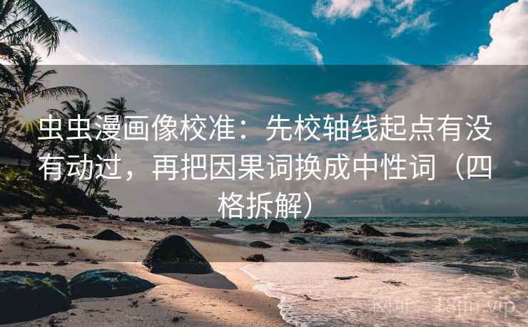 虫虫漫画像校准：先校轴线起点有没有动过，再把因果词换成中性词（四格拆解）