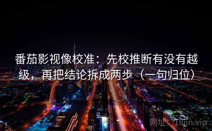 番茄影视像校准：先校推断有没有越级，再把结论拆成两步（一句归位）