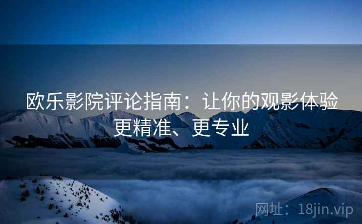 欧乐影院评论指南:让你的观影体验更精准、更专业 欧乐影院评论指南:让你的观影体验更精准、更专业