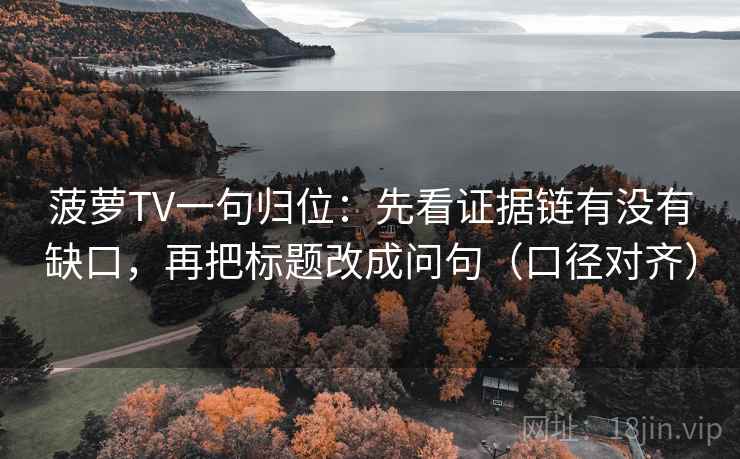 菠萝TV一句归位:先看证据链有没有缺口,再把标题改成问句(口径对齐) 菠萝TV一句归位:先看证据链有没有缺口,再把标题改成问句(口径对齐)