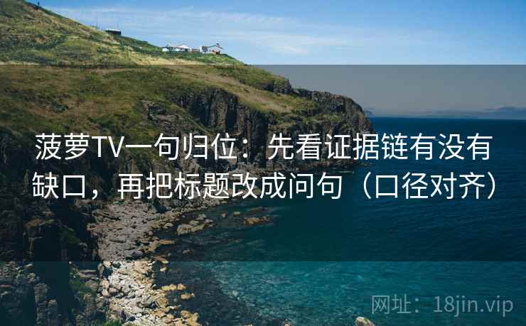菠萝TV一句归位:先看证据链有没有缺口,再把标题改成问句(口径对齐) 菠萝TV一句归位:先看证据链有没有缺口,再把标题改成问句(口径对齐)