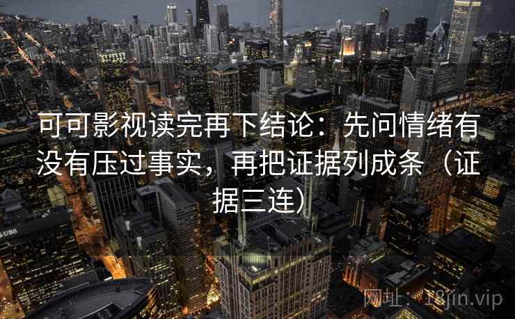 可可影视读完再下结论:先问情绪有没有压过事实,再把证据列成条(证据三连) 可可影视读完再下结论:先问情绪有没有压过事实,再把证据列成条(证据三连)