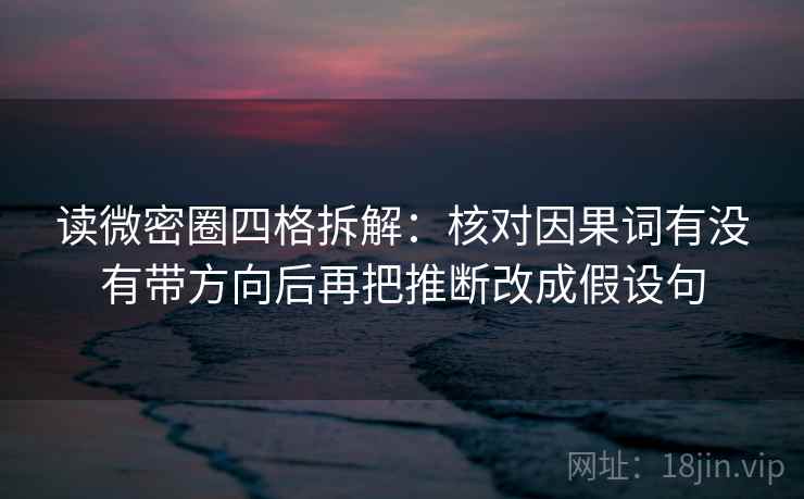 读微密圈四格拆解:核对因果词有没有带方向后再把推断改成假设句 读微密圈四格拆解:核对因果词有没有带方向后再把推断改成假设句