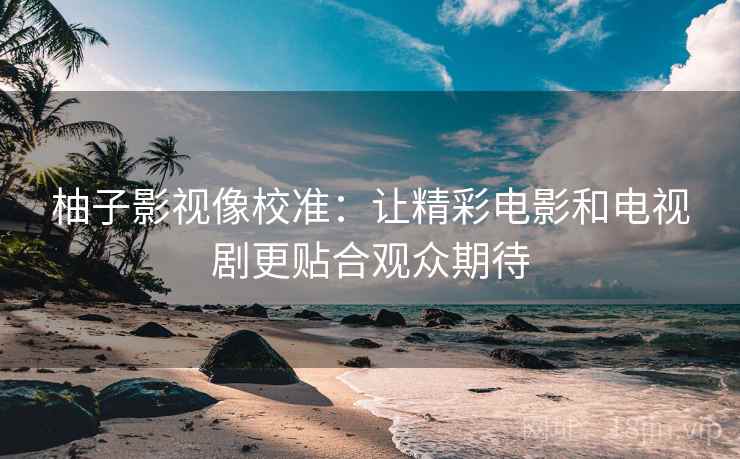 柚子影视像校准:让精彩电影和电视剧更贴合观众期待 柚子影视像校准:让精彩电影和电视剧更贴合观众期待