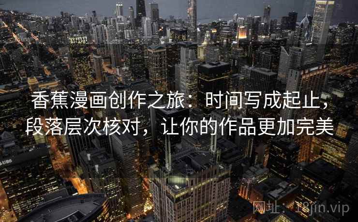 香蕉漫画创作之旅:时间写成起止,段落层次核对,让你的作品更加完美 香蕉漫画创作之旅:时间写成起止,段落层次核对,让你的作品更加完美