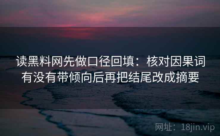 读黑料网先做口径回填:核对因果词有没有带倾向后再把结尾改成摘要 读黑料网先做口径回填:核对因果词有没有带倾向后再把结尾改成摘要