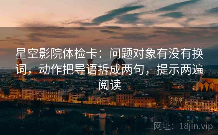 星空影院体检卡：问题对象有没有换词，动作把导语拆成两句，提示两遍阅读