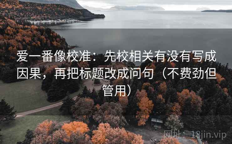 爱一番像校准：先校相关有没有写成因果，再把标题改成问句（不费劲但管用）