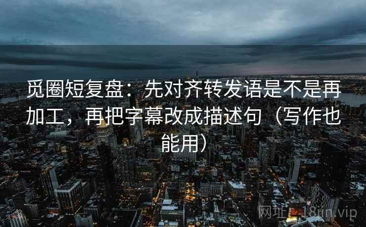 觅圈短复盘:先对齐转发语是不是再加工,再把字幕改成描述句(写作也能用) 觅圈短复盘:先对齐转发语是不是再加工,再把字幕改成描述句(写作也能用)