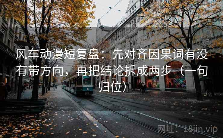 风车动漫短复盘:先对齐因果词有没有带方向,再把结论拆成两步(一句归位) 风车动漫短复盘:先对齐因果词有没有带方向,再把结论拆成两步(一句归位)