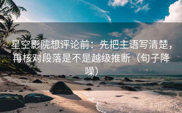 星空影院想评论前：先把主语写清楚，再核对段落是不是越级推断（句子降噪）