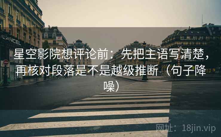 星空影院想评论前：先把主语写清楚，再核对段落是不是越级推断（句子降噪）