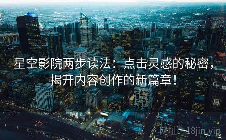 星空影院两步读法:点击灵感的秘密,揭开内容创作的新篇章! 星空影院两步读法:点击灵感的秘密,揭开内容创作的新篇章!