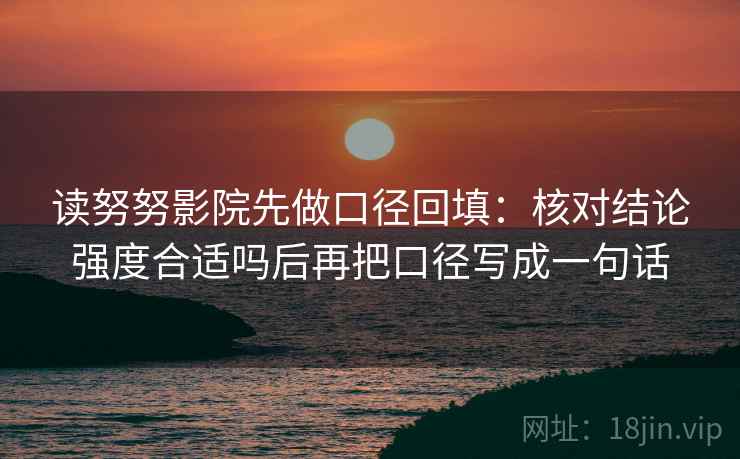 读努努影院先做口径回填:核对结论强度合适吗后再把口径写成一句话 读努努影院先做口径回填:核对结论强度合适吗后再把口径写成一句话