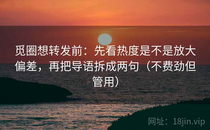 觅圈想转发前：先看热度是不是放大偏差，再把导语拆成两句（不费劲但管用）