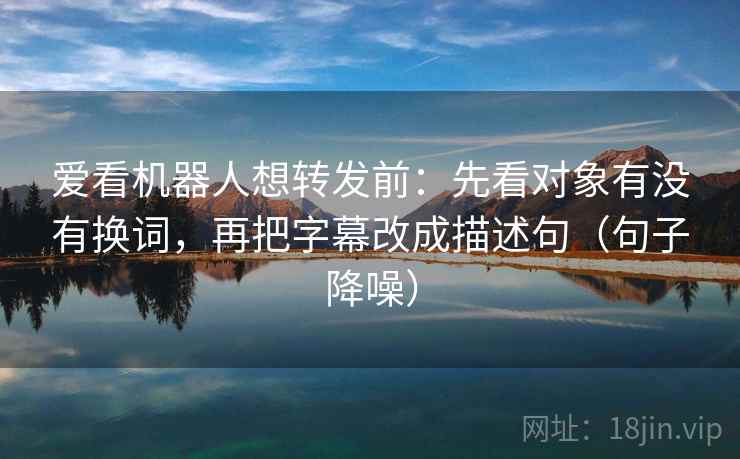 爱看机器人想转发前:先看对象有没有换词,再把字幕改成描述句(句子降噪) 爱看机器人想转发前:先看对象有没有换词,再把字幕改成描述句(句子降噪)