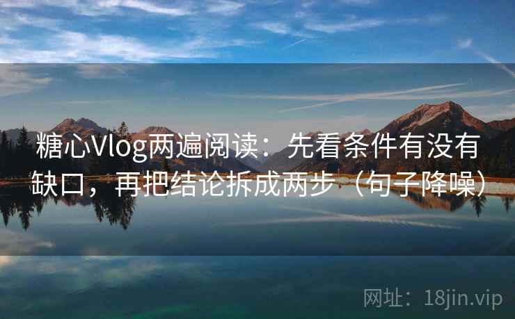 糖心Vlog两遍阅读:先看条件有没有缺口,再把结论拆成两步(句子降噪) 糖心Vlog两遍阅读:先看条件有没有缺口,再把结论拆成两步(句子降噪)