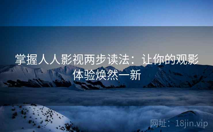 掌握人人影视两步读法:让你的观影体验焕然一新 掌握人人影视两步读法:让你的观影体验焕然一新