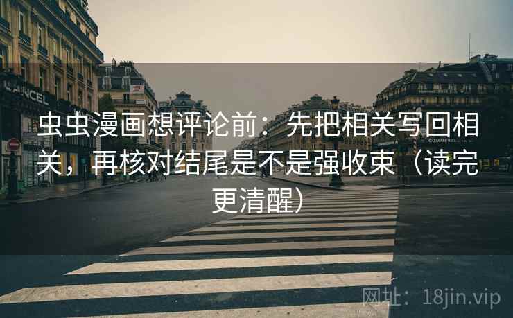 虫虫漫画想评论前:先把相关写回相关,再核对结尾是不是强收束(读完更清醒) 虫虫漫画想评论前:先把相关写回相关,再核对结尾是不是强收束(读完更清醒)