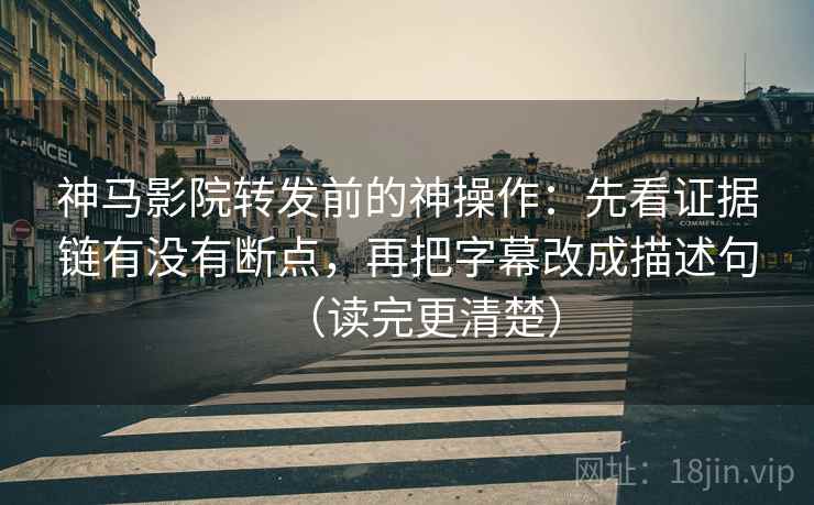 神马影院转发前的神操作:先看证据链有没有断点,再把字幕改成描述句(读完更清楚) 神马影院转发前的神操作:先看证据链有没有断点,再把字幕改成描述句(读完更清楚)