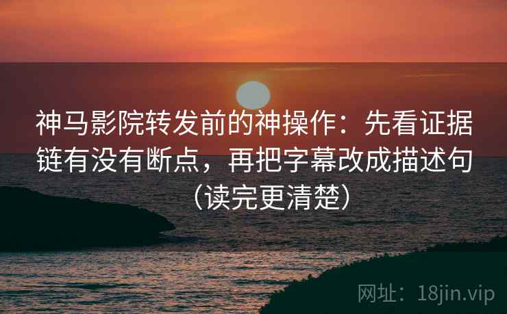 神马影院转发前的神操作:先看证据链有没有断点,再把字幕改成描述句(读完更清楚) 神马影院转发前的神操作:先看证据链有没有断点,再把字幕改成描述句(读完更清楚)