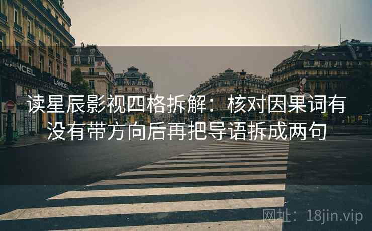 读星辰影视四格拆解:核对因果词有没有带方向后再把导语拆成两句 读星辰影视四格拆解:核对因果词有没有带方向后再把导语拆成两句