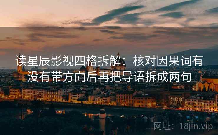读星辰影视四格拆解:核对因果词有没有带方向后再把导语拆成两句 读星辰影视四格拆解:核对因果词有没有带方向后再把导语拆成两句