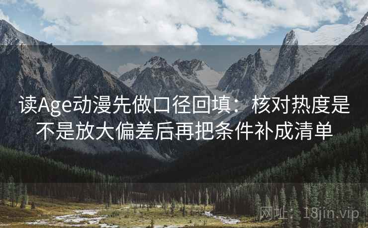 读Age动漫先做口径回填:核对热度是不是放大偏差后再把条件补成清单 读Age动漫先做口径回填:核对热度是不是放大偏差后再把条件补成清单