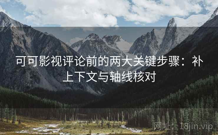 可可影视评论前的两大关键步骤:补上下文与轴线核对 可可影视评论前的两大关键步骤:补上下文与轴线核对