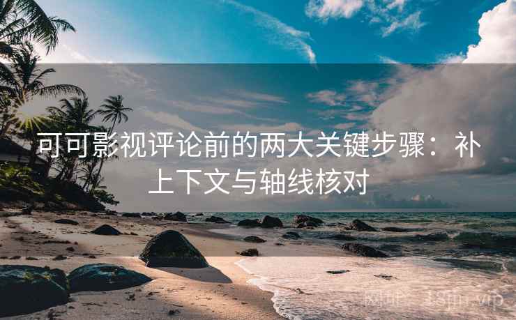 可可影视评论前的两大关键步骤:补上下文与轴线核对 可可影视评论前的两大关键步骤:补上下文与轴线核对