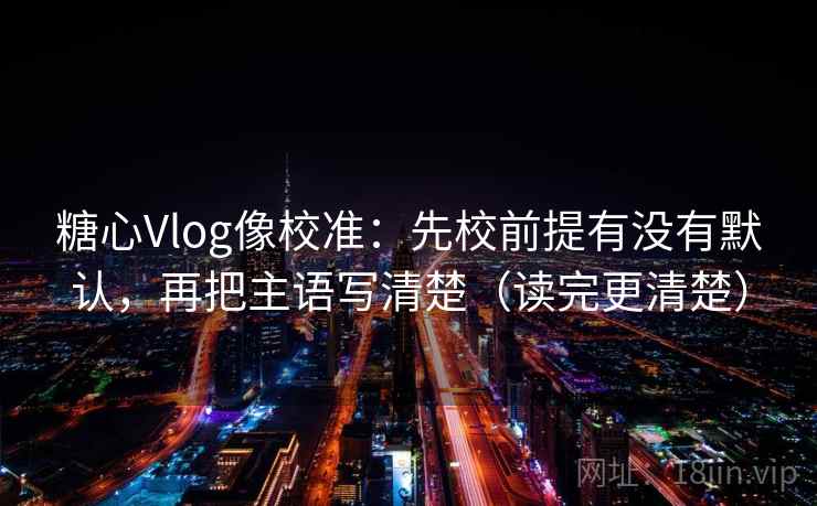糖心Vlog像校准:先校前提有没有默认,再把主语写清楚(读完更清楚) 糖心Vlog像校准:先校前提有没有默认,再把主语写清楚(读完更清楚)