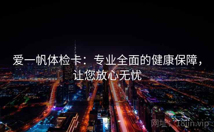 爱一帆体检卡：专业全面的健康保障，让您放心无忧
