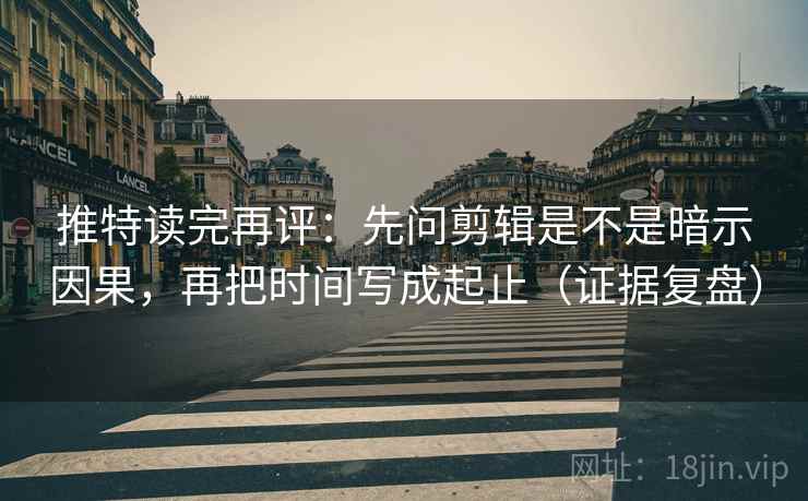 推特读完再评:先问剪辑是不是暗示因果,再把时间写成起止(证据复盘) 推特读完再评:先问剪辑是不是暗示因果,再把时间写成起止(证据复盘)
